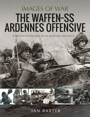 The Waffen SS Ardennes Offensive: Rare Photographs from Wartime Archives by Baxter, Ian