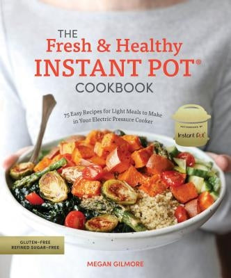 The Fresh and Healthy Instant Pot Cookbook: 75 Easy Recipes for Light Meals to Make in Your Electric Pressure Cooker by Gilmore, Megan