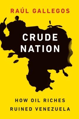 Crude Nation: How Oil Riches Ruined Venezuela by Gallegos, Raúl