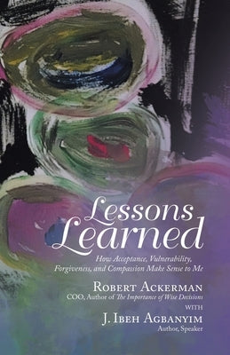 Lessons Learned: How Acceptance, Vulnerability, Forgiveness, and Compassion Make Sense to Me by Ackerman, Robert
