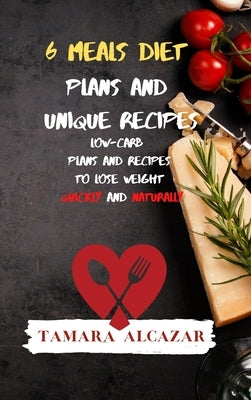 6 Meals Diet Plans and Unique Recipes: Low-Carb Plans and Recipes to Lose Weight Quickly and Naturally by Alcazar, Tamara