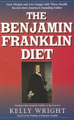 The Benjamin Franklin Diet: Lose Weight and Live Longer with These Health Secrets from America's Founding Father: Based on the Writings of Benjami by Wright, Kelly