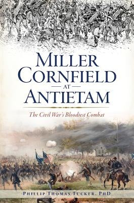Miller Cornfield at Antietam: The Civil War's Bloodiest Combat by Phd, Phillip Thomas Tucker