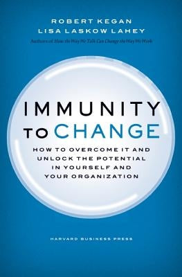 Immunity to Change: How to Overcome It and Unlock Potential in Yourself and Your Organization by Kegan, Robert