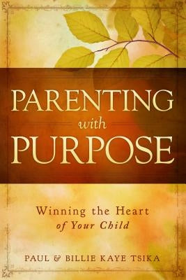 Parenting with Purpose: Winning the Heart of Your Child by Tsika, Paul