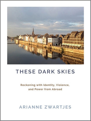 These Dark Skies: Reckoning with Identity, Violence, and Power from Abroad by Zwartjes, Arianne