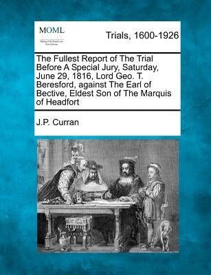 The Fullest Report of the Trial Before a Special Jury, Saturday, June 29, 1816, Lord Geo. T. Beresford, Against the Earl of Bective, Eldest Son of the by Curran, J. P.