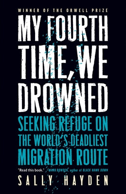 My Fourth Time, We Drowned: Seeking Refuge on the World's Deadliest Migration Route by Hayden, Sally