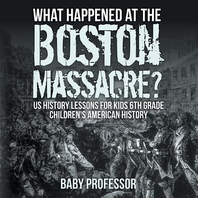 What Happened at the Boston Massacre? US History Lessons for Kids 6th Grade - Children's American History by Baby Professor