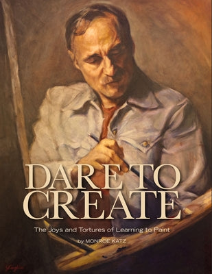 Dare to Create: The Joys and Tortures of Learning to Paint by Katz, Monroe