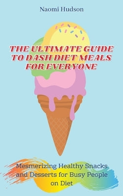 The Ultimate Guide to Dash Diet Meals for Everyone: Mesmerizing Healthy Snacks and Desserts for Busy People on Diet by Hudson, Naomi