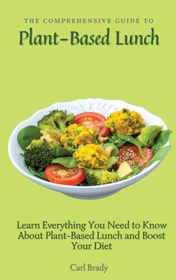The Comprehensive Guide to Plant-Based Lunch: Learn Everything You Need to Know About Plant-Based Lunch and Boost Your Diet by Brady, Carl