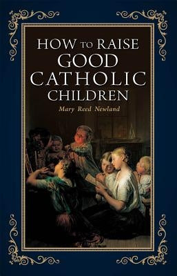 How to Raise Good Catholic Children by Newland, Mary