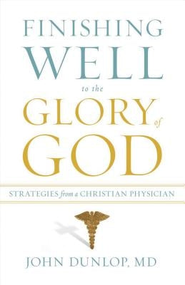 Finishing Well to the Glory of God: Strategies from a Christian Physician by Dunlop, John MD