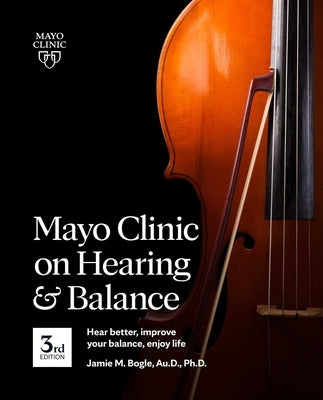 Mayo Clinic on Hearing and Balance, 3rd Edition: Hear Better, Improve Your Balance, Enjoy Life by Bogle, Jamie