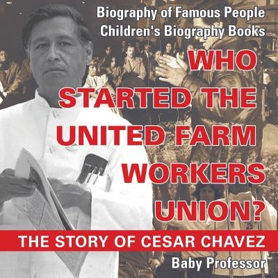Who Started the United Farm Workers Union? The Story of Cesar Chavez - Biography of Famous People - Children's Biography Books by Baby Professor