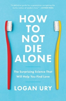How to Not Die Alone: The Surprising Science That Will Help You Find Love by Ury, Logan