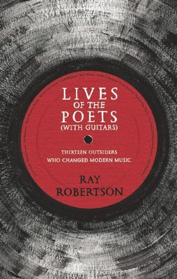 Lives of the Poets (with Guitars): Thirteen Outsiders Who Changed Modern Music by Robertson, Ray