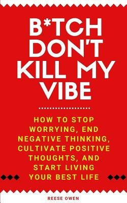 B*tch Don't Kill My Vibe: How To Stop Worrying, End Negative Thinking, Cultivate Positive Thoughts, And Start Living Your Best Life by Owen, Reese