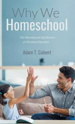 Why We Homeschool by Calvert, Adam T.