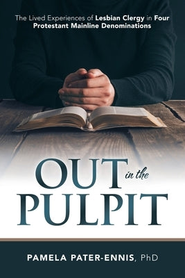 Out in the Pulpit: The Lived Experiences of Lesbian Clergy in Four Protestant Mainline Denominations by Pater-Ennis Phd, Pamela