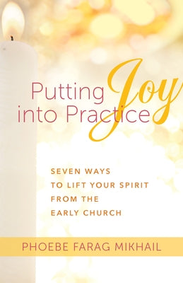 Putting Joy Into Practice: Seven Ways to Lift Your Spirit from the Early Church by Farag Mikhail, Phoebe