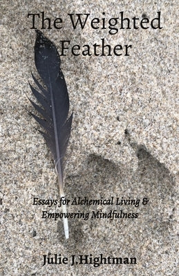 The Weighted Feather: Essays for Alchemical Living & Empowering Mindfulness by Hightman, Julie J.