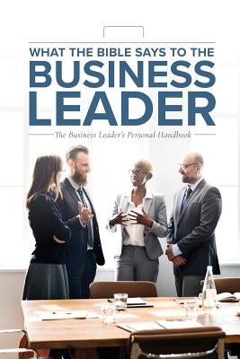 What the Bible Says to the Business Leader: The Business Leader's Personal Handbook by Worldwide, Leadership Ministries