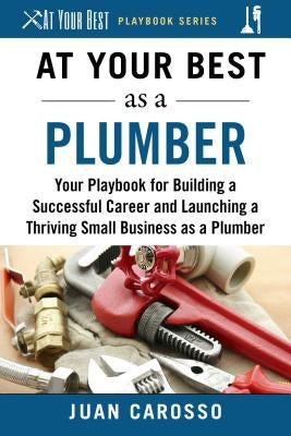 At Your Best as a Plumber: Your Playbook for Building a Great Career and Launching a Thriving Small Business as a Plumber by Carosso, Juan