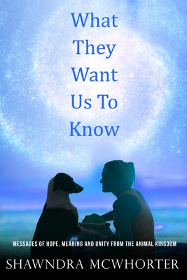 What They Want Us To Know: Messages of Hope, Meaning and Unity from the Animal Kingdom by McWhorter, Shawndra