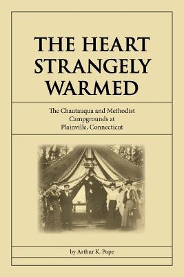 The Heart Strangely Warmed: The Chautauqua and Methodist Campgrounds at Plainville, Connecticut by Pope, Arthur K.