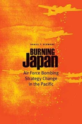 Burning Japan: Air Force Bombing Strategy Change in the Pacific by Schwabe, Daniel T.