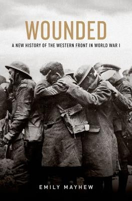 Wounded: A New History of the Western Front in World War I by Mayhew, Emily