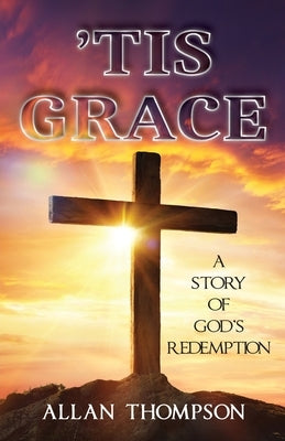 'Tis Grace: A Story of God's Redemption by Thompson, Allan