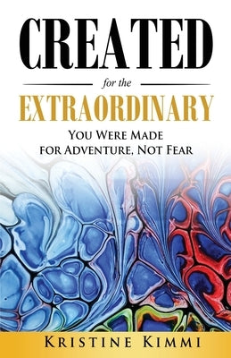 Created for the Extraordinary: You Were Made for Adventure, Not Fear by Kimmi, Kristine
