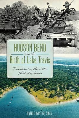 Hudson Bend and the Birth of Lake Travis: Transforming the Hills West of Austin by Sikes, Carole McIntosh