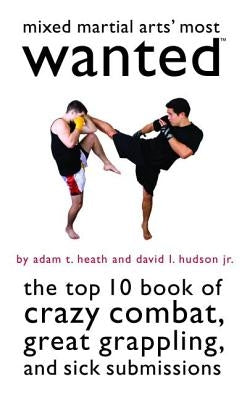 Mixed Martial Arts' Most Wanted: The Top 10 Book of Crazy Combat, Great Grappling, and Sick Submissions by Heath, Adam T.