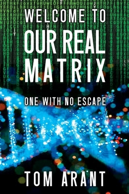 Welcome to Our Real Matrix: One With No Escape by Arant, Tom