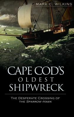 Cape Cod's Oldest Shipwreck: The Desperate Crossing of the Sparrow-Hawk by Wilkins, Mark C.