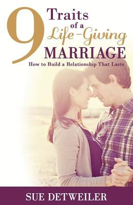 9 Traits of a Life-Giving Marriage: How to Build a Relationship that Lasts by Detweiler, Sue