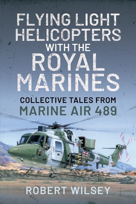 Flying Light Helicopters with the Royal Marines: Collective Tales from Marine Air 489 by Wilsey, Robert