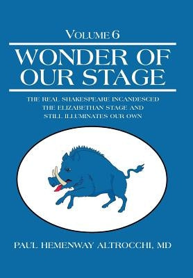 Wonder of Our Stage: Volume 6: The Real Shakespeare Incandesced the Elizabethan Stage and Still Illuminates Our Own by Altrocchi, MD Paul Hemenway