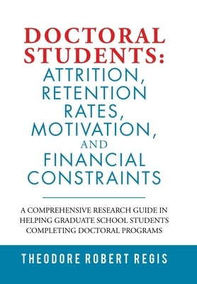 Doctoral Students: Attrition, Retention Rates, Motivation, and Financial Constraints: A Comprehensive Research Guide in Helping Graduate by Regis, Theodore Robert