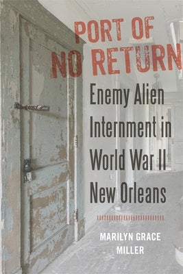Port of No Return: Enemy Alien Internment in World War II New Orleans by Miller, Marilyn G.