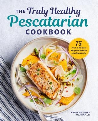 The Truly Healthy Pescatarian Cookbook: 75 Fresh & Delicious Recipes to Maintain a Healthy Weight by Hallissey, Nicole, MS Rdn Cdn