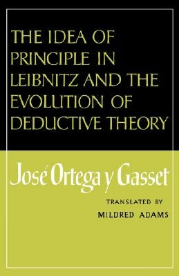 The Idea of Principle in Leibnitz and the Evolution of Deductive Theory by Ortega Y. Gasset, José