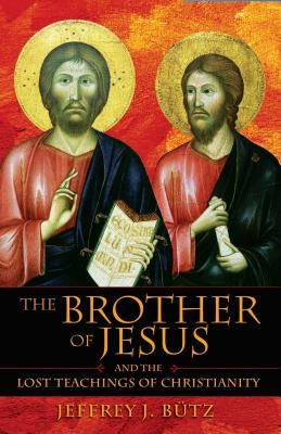 The Brother of Jesus and the Lost Teachings of Christianity by Bütz, Jeffrey J.