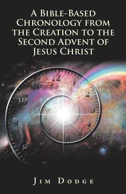 A Bible-Based Chronology from the Creation to the Second Advent of Jesus Christ by Dodge, Jim