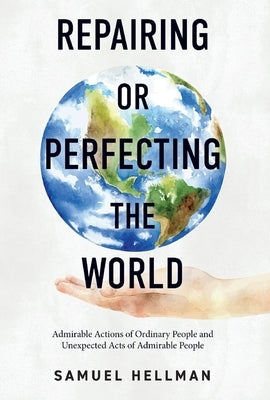 Repairing or Perfecting the World: Admirable Actions of Ordinary People and Unexpected Acts of Admirable People by Hellman, Samuel