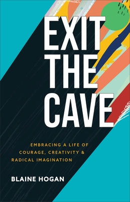 Exit the Cave: Embracing a Life of Courage, Creativity, and Radical Imagination by Hogan, Blaine